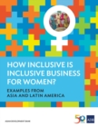 Image for How Inclusive is Inclusive Business for Women?: Examples from Asia and Latin America.