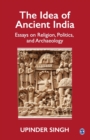 Image for The idea of Ancient India  : essays on religion, politics, and archaeology