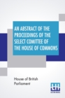 Image for An Abstract Of The Proceedings Of The Select Comittee Of The House Of Commons, Appointed Session, 1849, To Inquire Into The Contract Packet Service; In So Far As The Same Relates To The Peninsular And