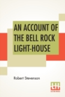 Image for An Account Of The Bell Rock Light-House : Including The Details Of The Erection And Peculiar Structure Of That Edifice. To Which Is Prefixed A Historical View Of The Institution And Progress Of The No