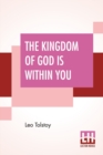 Image for The Kingdom Of God Is Within You : Christianity Not As A Mystic Religion But As A New Theory Of Life Translated From The Russian Of Count Leo Tolstoy By Constance Garnett