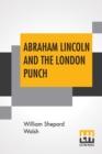 Image for Abraham Lincoln And The London Punch : Cartoons, Comments And Poems, Published In The London Charivari, During The American Civil War (1861-1865), Edited By William Shepard Walsh