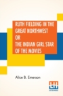 Image for Ruth Fielding In The Great Northwest : Or The Indian Girl Star Of The Movies