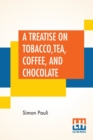 Image for A Treatise On Tobacco, Tea, Coffee, And Chocolate : Written Originally By Simon Pauli; And Now Translated By Dr. James.