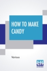 Image for How To Make Candy : A Complete Hand Book. For Making All Kinds Of Candy, Ice Cream Syrups, Essences Etc. Etc.