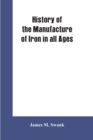 Image for History of the manufacture of iron in all ages, and particularly in the United States from colonial times to 1891