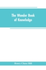Image for The wonder book of knowledge : the marvels of modern industry and invention, the interesting stories of common things, the mysterious processes of nature simply explained