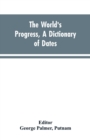 Image for The world&#39;s progress, a dictionary of dates, being a chronological and alphabetical record of all essential facts in the progress of society, from the creation of the world to the present time, with a