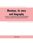 Image for Montana, its story and biography; a history of aboriginal and territorial Montana and three decades of statehood VOLUME I