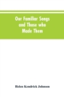 Image for Our Familiar Songs and Those who Made Them : Three Hundred Standard Songs of the English-speaking Race, Arranged with Piano Accompaniment, and Preceded by Sketches of the Writers and Histories of the 