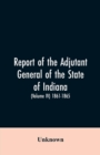 Image for Report of the adjutant general of the state of Indiana. (Volume IV)-1861 - 1865.