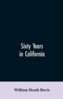 Image for Sixty years in California : a history of events and life in California; personal, political and military, under the Mexican regime; during the quasi-military government of the territory by the United 