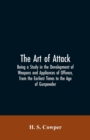 Image for The Art of Attack : Being a Study in the Development of Weapons and Appliances of Offence, from the Earliest Times to the Age of Gunpowder
