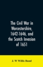 Image for The Civil War in Worcestershire, 1642-1646, and the Scotch invasion of 1651