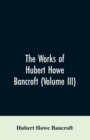 Image for The Works of Hubert Howe Bancroft (Volume III)