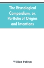 Image for The etymological compendium, or, Portfolio of origins and inventions