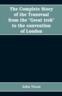 Image for The complete story of the Transvaal from the Great trek to the convention of London. With appendix comprising ministerial declarations of policy and official documents