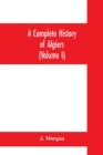Image for A complete history of Algiers. To which is prefixed, an epitome of the general history of Barbary, from the earliest times