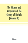 Image for The History and antiquities of the county of Norfolk (Volume III) Containing the hundreds of North Erpingham, south Erpingham, and Eynsford,