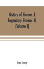 Image for History of Greece. I. Legendary Greece. II. Grecian History in the Reign of Peisistratus of Athens (Volume I)