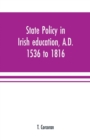 Image for State policy in Irish education, A.D. 1536 to 1816, exemplified in documents collected for lectures to postgraduate classes with an Introduction