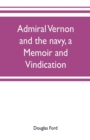 Image for Admiral Vernon and the navy, a memoir and vindication; being an account of the admiral&#39;s career at sea and in Parliament, with sidelights on the political conduct of Sir Robert Walpole and his colleag
