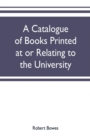 Image for A catalogue of books printed at or relating to the University, town &amp; county of Cambridge, from 1521 to 1893, with bibliographical and biographical notes