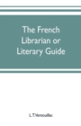Image for The French librarian or Literary guide, pointing out the best works of the principal writers of France, in every branch of literature; with criticisms, personal anecdotes, and bibliographical notices;