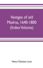 Image for Vestiges of old Madras, 1640-1800; traced from the East India company&#39;s records preserved at Fort St. George and the India office, and from other sources (Index Volume)