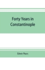 Image for Forty years in Constantinople; the recollections of Sir Edwin Pears, 1873-1915, with 16 illustrations