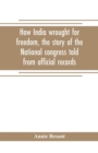 Image for How India wrought for freedom, the story of the National congress told from official records