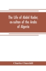 Image for The life of Abdel Kader, ex-sultan of the Arabs of Algeria; written from his own dictation, and comp. from other authentic sources