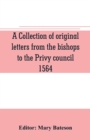 Image for A collection of original letters from the bishops to the Privy council, 1564, with returns of the justices of the peace and others within their respective dioceses, classified according to their relig