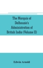 Image for The Marquis of Dalhousie&#39;s administration of British India (Volume II) Containing the Annexation of Pegu, Nagpore, and Oudh, and a General Review of Lord Dalhousie&#39;s Rule in India