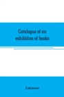 Image for Catalogue of an exhibition of books, broadsides, proclamations, portraits, autographs, etc.