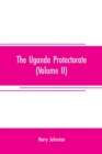 Image for The Uganda protectorate (Volume II); an attempt to give some description of the physical geography, botany, zoology, anthropology, languages and history of the territories under British protection in 