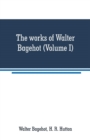 Image for The works of Walter Bagehot (Volume I)