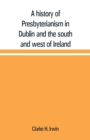 Image for A history of Presbyterianism in Dublin and the south and west of Ireland