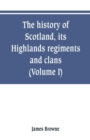 Image for The history of Scotland, its Highlands, regiments and clans (Volume I)