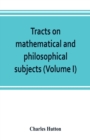 Image for Tracts on mathematical and philosophical subjects, comprising among numerous important articles, the theory of bridges, with several plans of recent improvement; also the results of numerous experimen