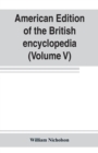 Image for American edition of the British encyclopedia, or Dictionary of arts and sciences : comprising an accurate and popular view of the present improved state of human knowledge (Volume V)