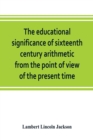 Image for The educational significance of sixteenth century arithmetic from the point of view of the present time