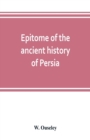 Image for Epitome of the ancient history of Persia; Extranted and Translated from the Tehan Ara, A Persian Manuscript