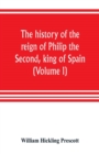Image for The history of the reign of Philip the Second, king of Spain (Volume I)