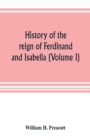 Image for History of the reign of Ferdinand and Isabella (Volume I)