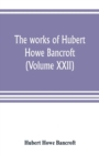 Image for The works of Hubert Howe Bancroft (Volume XXII)