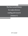 Image for The new Larned History for ready reference, reading and research; the actual words of the world&#39;s best historians, biographers and specialists : a complete system of history for all uses, extending to