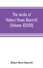 Image for The works of Hubert Howe Bancroft (Volume XXVIII)