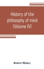 Image for History of the philosophy of mind; embracing the opinions of all writers on mental science from the earliest period to the present time (Volume IV)
