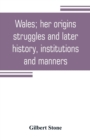 Image for Wales; her origins, struggles and later history, institutions and manners